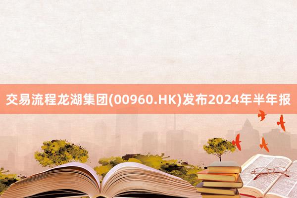 交易流程龙湖集团(00960.HK)发布2024年半年报