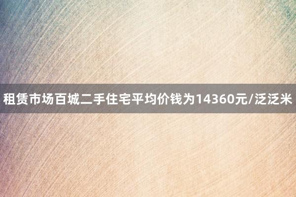 租赁市场百城二手住宅平均价钱为14360元/泛泛米