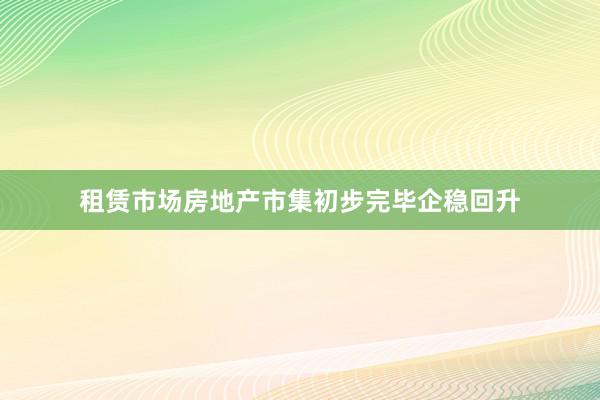 租赁市场房地产市集初步完毕企稳回升