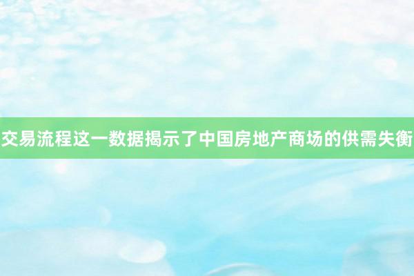 交易流程这一数据揭示了中国房地产商场的供需失衡