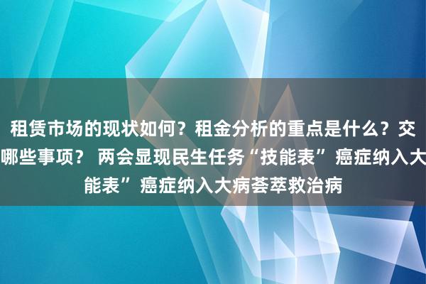 租赁市场的现状如何？租金分析的重点是什么？交易流程应注意哪些事项？ 两会显现民生任务“技能表” 癌症纳入大病荟萃救治病