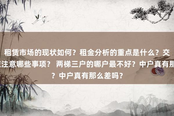 租赁市场的现状如何？租金分析的重点是什么？交易流程应注意哪些事项？ 两梯三户的哪户最不好？中户真有那么差吗？