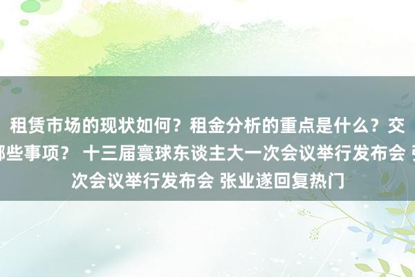 租赁市场的现状如何？租金分析的重点是什么？交易流程应注意哪些事项？ 十三届寰球东谈主大一次会议举行发布会 张业遂回复热门