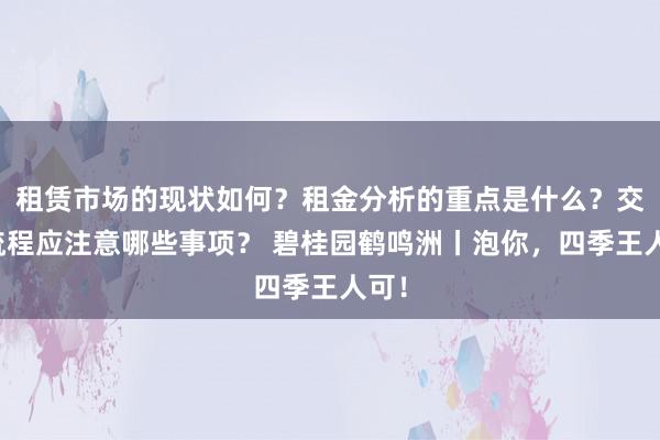 租赁市场的现状如何？租金分析的重点是什么？交易流程应注意哪些事项？ 碧桂园鹤鸣洲丨泡你，四季王人可！