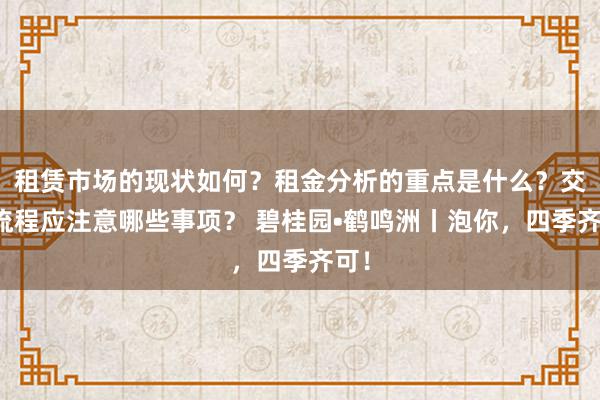 租赁市场的现状如何？租金分析的重点是什么？交易流程应注意哪些事项？ 碧桂园•鹤鸣洲丨泡你，四季齐可！