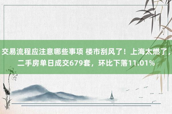 交易流程应注意哪些事项 楼市刮风了！上海太燃了，二手房单日成交679套，环比下落11.01%