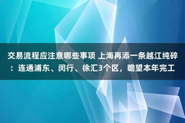 交易流程应注意哪些事项 上海再添一条越江纯碎：连通浦东、闵行、徐汇3个区，瞻望本年完工