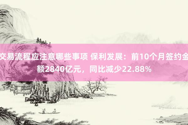 交易流程应注意哪些事项 保利发展：前10个月签约金额2840亿元，同比减少22.88%