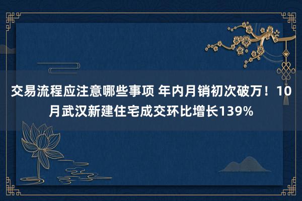 交易流程应注意哪些事项 年内月销初次破万！10月武汉新建住宅成交环比增长139%