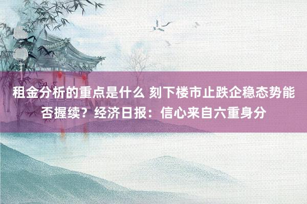 租金分析的重点是什么 刻下楼市止跌企稳态势能否握续？经济日报：信心来自六重身分