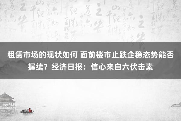 租赁市场的现状如何 面前楼市止跌企稳态势能否握续？经济日报：信心来自六伏击素