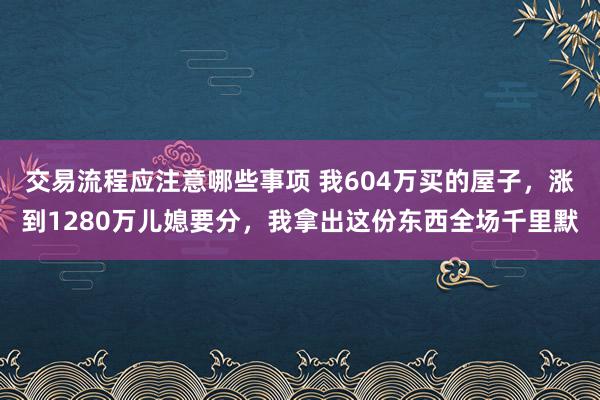 交易流程应注意哪些事项 我604万买的屋子，涨到1280万儿媳要分，我拿出这份东西全场千里默