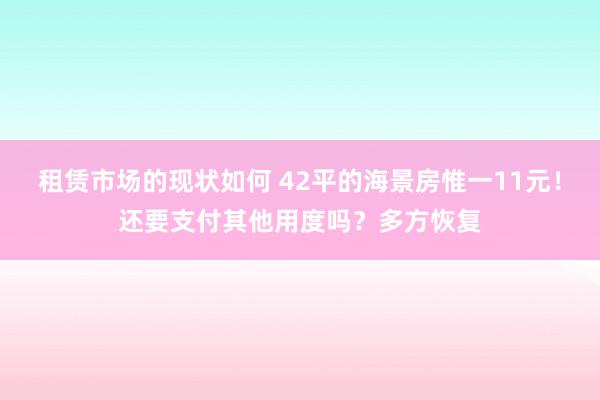 租赁市场的现状如何 42平的海景房惟一11元！还要支付其他用度吗？多方恢复