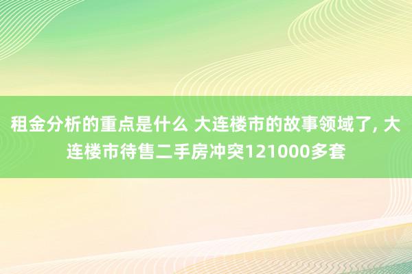 租金分析的重点是什么 大连楼市的故事领域了, 大连楼市待售二手房冲突121000多套