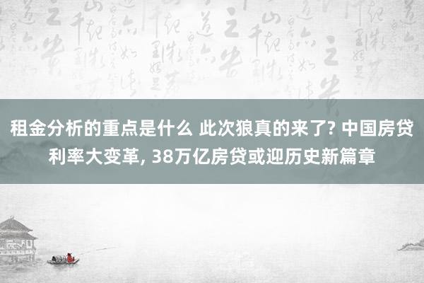 租金分析的重点是什么 此次狼真的来了? 中国房贷利率大变革, 38万亿房贷或迎历史新篇章