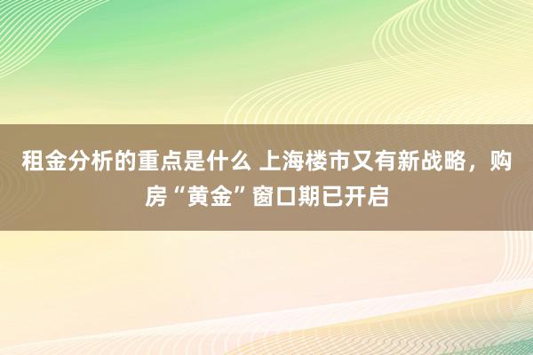 租金分析的重点是什么 上海楼市又有新战略，购房“黄金”窗口期已开启