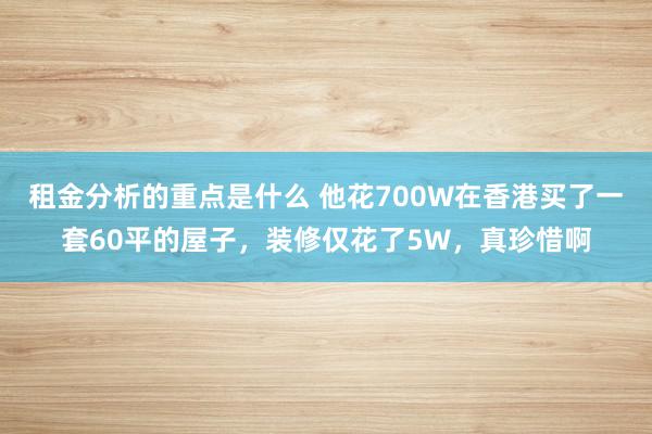 租金分析的重点是什么 他花700W在香港买了一套60平的屋子，装修仅花了5W，真珍惜啊