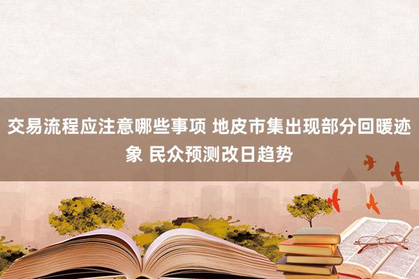 交易流程应注意哪些事项 地皮市集出现部分回暖迹象 民众预测改日趋势