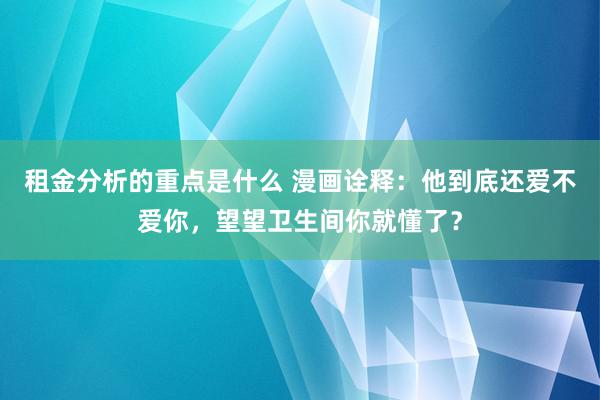 租金分析的重点是什么 漫画诠释：他到底还爱不爱你，望望卫生间你就懂了？