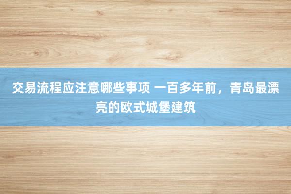 交易流程应注意哪些事项 一百多年前，青岛最漂亮的欧式城堡建筑