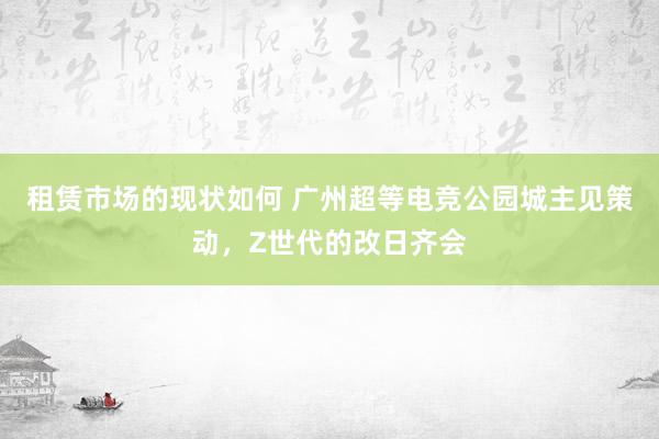 租赁市场的现状如何 广州超等电竞公园城主见策动，Z世代的改日齐会