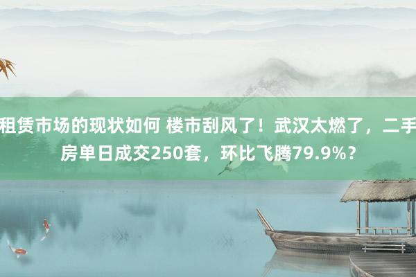 租赁市场的现状如何 楼市刮风了！武汉太燃了，二手房单日成交250套，环比飞腾79.9%？