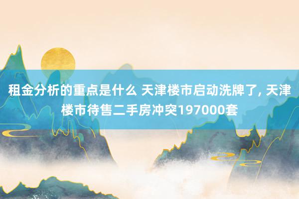 租金分析的重点是什么 天津楼市启动洗牌了, 天津楼市待售二手房冲突197000套