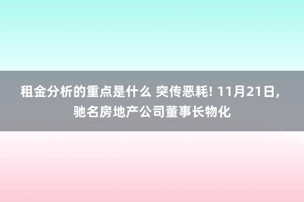 租金分析的重点是什么 突传恶耗! 11月21日, 驰名房地产公司董事长物化