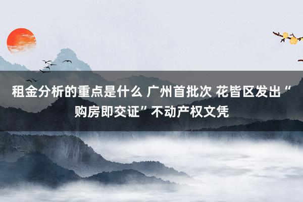 租金分析的重点是什么 广州首批次 花皆区发出“购房即交证”不动产权文凭