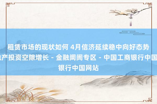 租赁市场的现状如何 4月信济延续稳中向好态势 房地产投资空隙增长－金融阛阓专区－中国工商银行中国网站