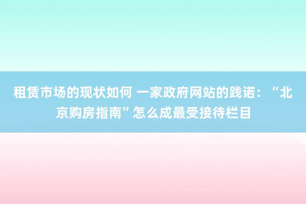 租赁市场的现状如何 一家政府网站的践诺：“北京购房指南”怎么成最受接待栏目