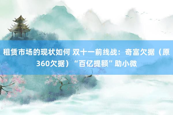 租赁市场的现状如何 双十一前线战：奇富欠据（原360欠据）“百亿提额”助小微