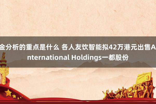 租金分析的重点是什么 各人友饮智能拟42万港元出售AA International Holdings一都股份