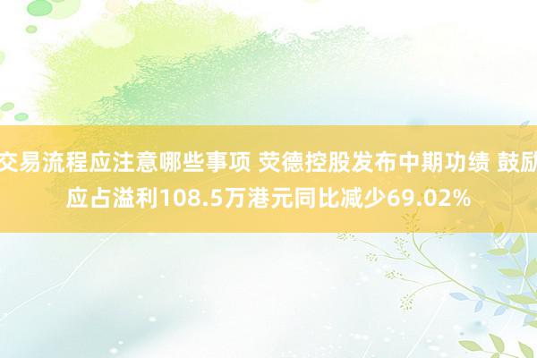 交易流程应注意哪些事项 荧德控股发布中期功绩 鼓励应占溢利108.5万港元同比减少69.02%