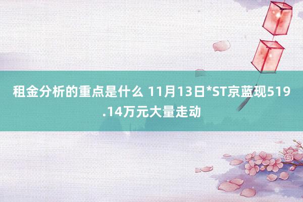 租金分析的重点是什么 11月13日*ST京蓝现519.14万元大量走动