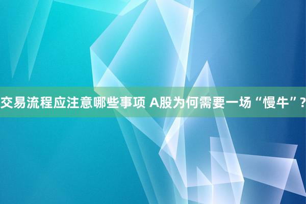 交易流程应注意哪些事项 A股为何需要一场“慢牛”?