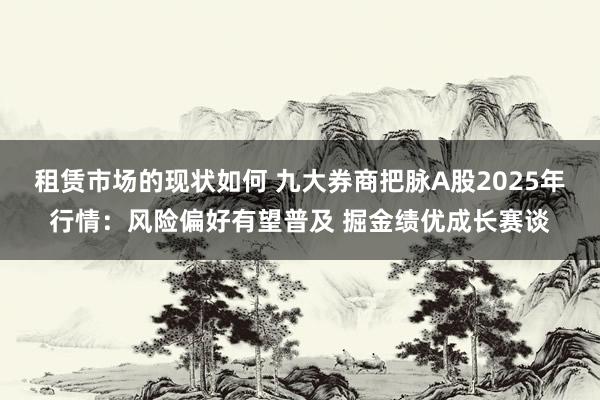 租赁市场的现状如何 九大券商把脉A股2025年行情：风险偏好有望普及 掘金绩优成长赛谈