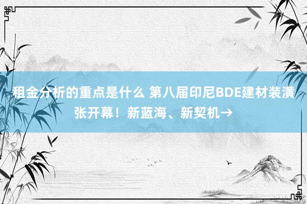 租金分析的重点是什么 第八届印尼BDE建材装潢张开幕！新蓝海、新契机→