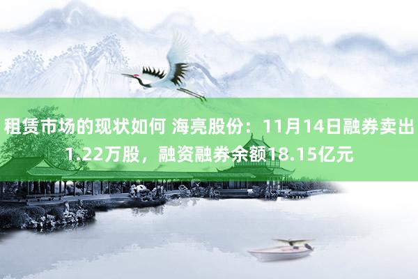 租赁市场的现状如何 海亮股份：11月14日融券卖出1.22万股，融资融券余额18.15亿元