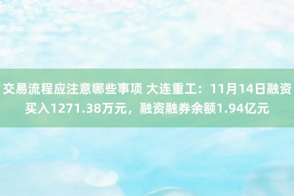 交易流程应注意哪些事项 大连重工：11月14日融资买入1271.38万元，融资融券余额1.94亿元