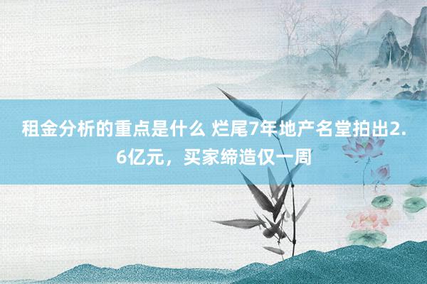 租金分析的重点是什么 烂尾7年地产名堂拍出2.6亿元，买家缔造仅一周