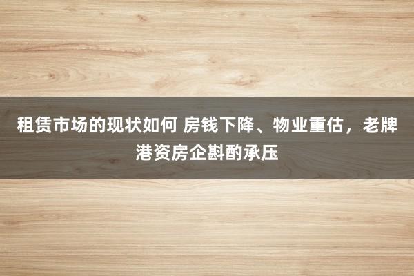 租赁市场的现状如何 房钱下降、物业重估，老牌港资房企斟酌承压