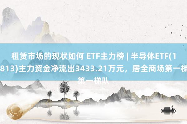 租赁市场的现状如何 ETF主力榜 | 半导体ETF(159813)主力资金净流出3433.21万元，居全商场第一梯队