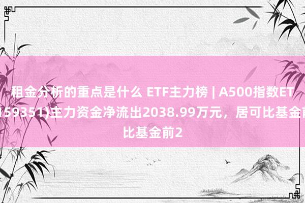 租金分析的重点是什么 ETF主力榜 | A500指数ETF(159351)主力资金净流出2038.99万元，居可比基金前2