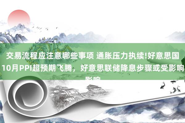 交易流程应注意哪些事项 通胀压力执续!好意思国10月PPI超预期飞腾，好意思联储降息步骤或受影响