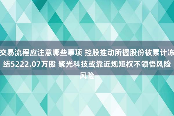 交易流程应注意哪些事项 控股推动所握股份被累计冻结5222.07万股 聚光科技或靠近规矩权不领悟风险