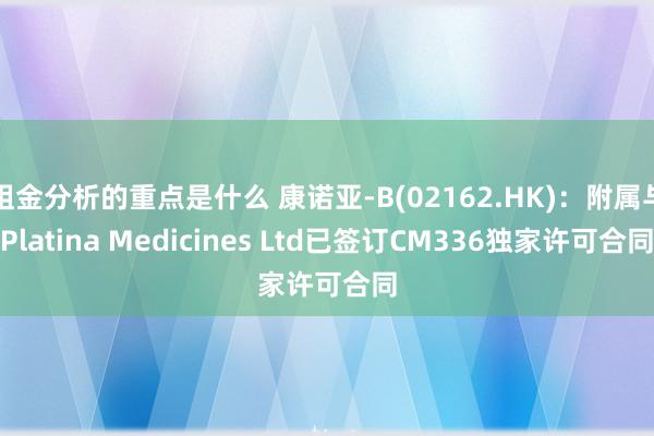 租金分析的重点是什么 康诺亚-B(02162.HK)：附属与Platina Medicines Ltd已签订CM336独家许可合同