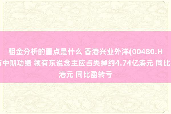 租金分析的重点是什么 香港兴业外洋(00480.HK)公布中期功绩 领有东说念主应占失掉约4.74亿港元 同比盈转亏