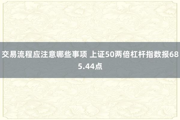 交易流程应注意哪些事项 上证50两倍杠杆指数报685.44点