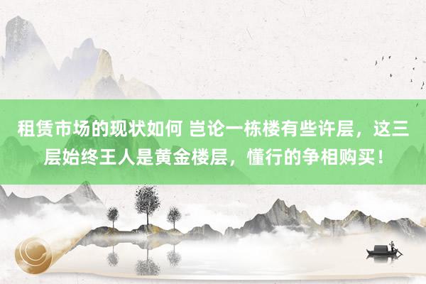 租赁市场的现状如何 岂论一栋楼有些许层，这三层始终王人是黄金楼层，懂行的争相购买！